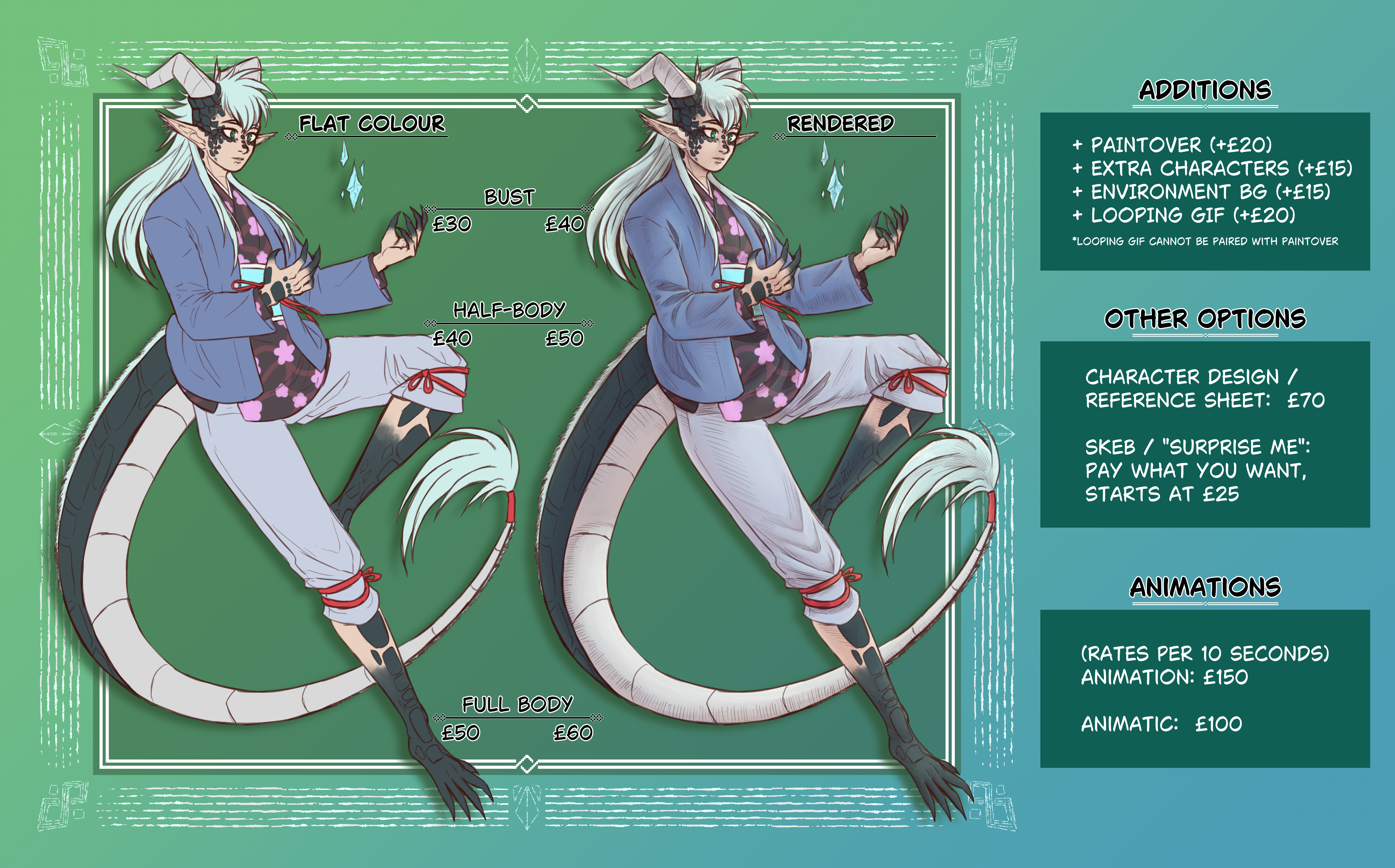 FLAT COLOUR / RENDERED: Bust - £30 / £40, Half-Body - £40 / £50, Full Body - £50 / £60 | ADDITIONS: + Paintover +£20, + Character +£15, + Environment BG +£15, + Looping GIF +£20 (Looping GIF cannot be paired with paintover) | OTHER OPTIONS: Character Design / Reference Sheet - £70, Skeb / Surprise me - Pay what you want, starts at £25 | ANIMATIONS: (Rates per 10 seconds) Animation - £150, Animatic - £100
